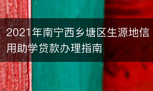 2021年南宁西乡塘区生源地信用助学贷款办理指南