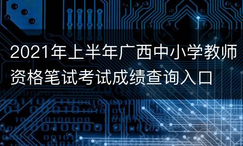 2021年上半年广西中小学教师资格笔试考试成绩查询入口