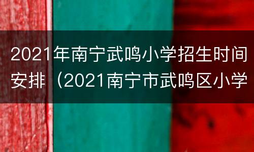 2021年南宁武鸣小学招生时间安排（2021南宁市武鸣区小学招生）