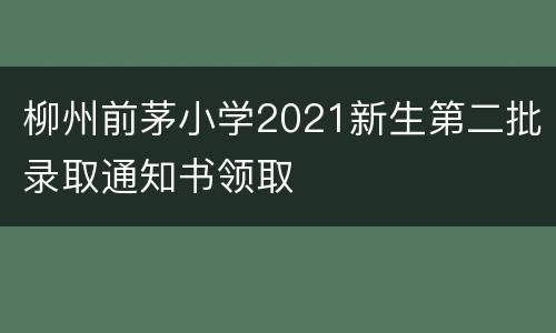 柳州前茅小学2021新生第二批录取通知书领取