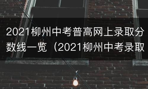 2021柳州中考普高网上录取分数线一览（2021柳州中考录取分数线一览表）