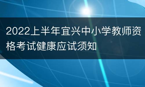 2022上半年宜兴中小学教师资格考试健康应试须知