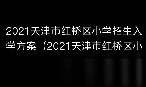 2021天津市红桥区小学招生入学方案（2021天津市红桥区小学招生入学方案及时间）