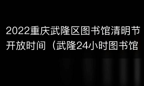 2022重庆武隆区图书馆清明节开放时间（武隆24小时图书馆）