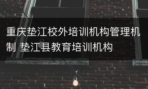 重庆垫江校外培训机构管理机制 垫江县教育培训机构