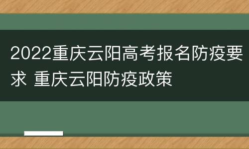 2022重庆云阳高考报名防疫要求 重庆云阳防疫政策
