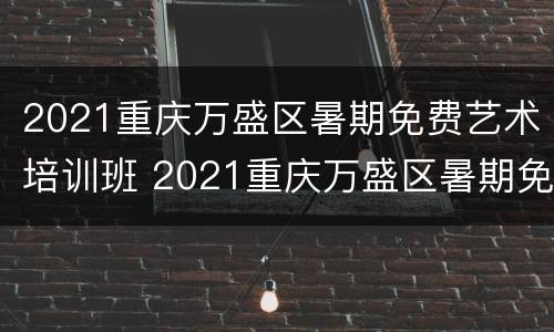 2021重庆万盛区暑期免费艺术培训班 2021重庆万盛区暑期免费艺术培训班
