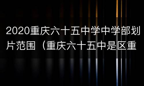 2020重庆六十五中学中学部划片范围（重庆六十五中是区重点吗）