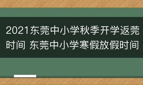 2021东莞中小学秋季开学返莞时间 东莞中小学寒假放假时间