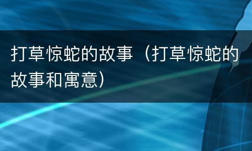 打草惊蛇的故事（打草惊蛇的故事和寓意）