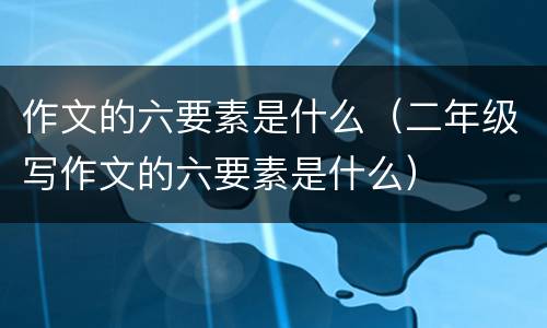 作文的六要素是什么（二年级写作文的六要素是什么）