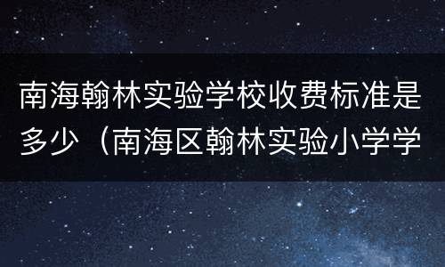 南海翰林实验学校收费标准是多少（南海区翰林实验小学学费）