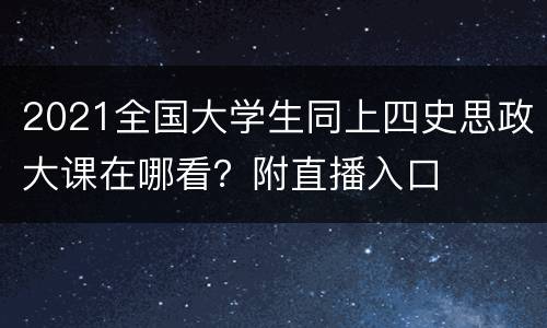 2021全国大学生同上四史思政大课在哪看？附直播入口