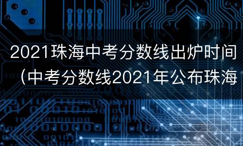 2021珠海中考分数线出炉时间（中考分数线2021年公布珠海）