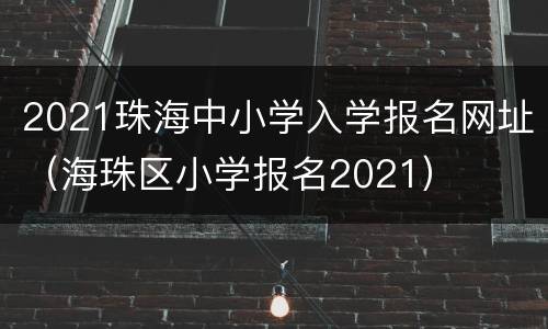2021珠海中小学入学报名网址（海珠区小学报名2021）
