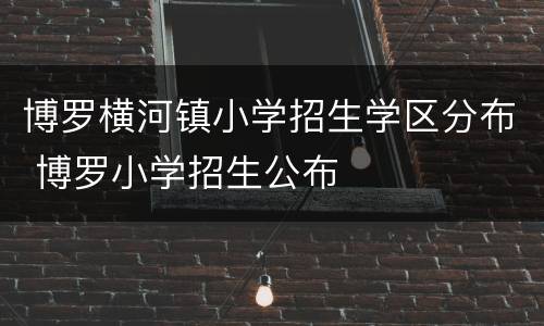 博罗横河镇小学招生学区分布 博罗小学招生公布