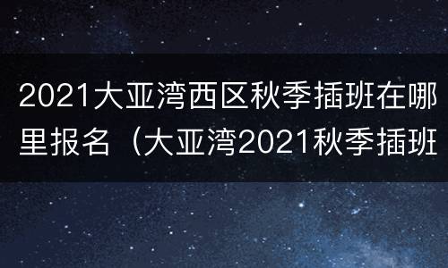 2021大亚湾西区秋季插班在哪里报名（大亚湾2021秋季插班生怎么找学校）