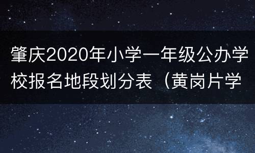 肇庆2020年小学一年级公办学校报名地段划分表（黄岗片学区）