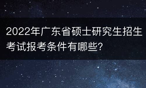 2022年广东省硕士研究生招生考试报考条件有哪些？