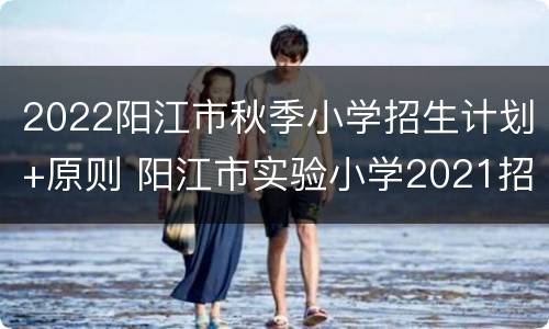 2022阳江市秋季小学招生计划+原则 阳江市实验小学2021招生