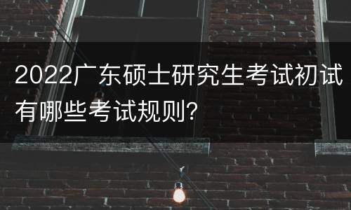 2022广东硕士研究生考试初试有哪些考试规则？