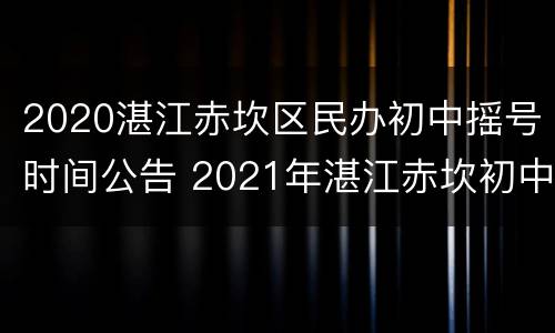 2020湛江赤坎区民办初中摇号时间公告 2021年湛江赤坎初中学区划分