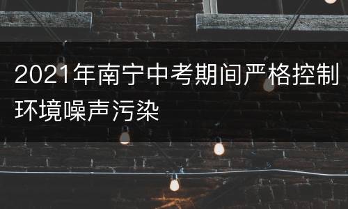 2021年南宁中考期间严格控制环境噪声污染