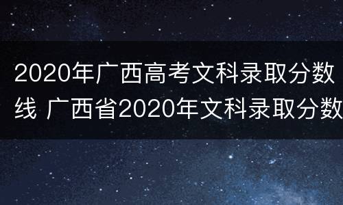 2020年广西高考文科录取分数线 广西省2020年文科录取分数线