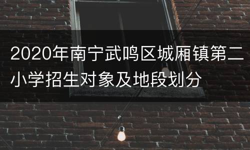 2020年南宁武鸣区城厢镇第二小学招生对象及地段划分
