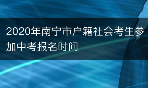 2020年南宁市户籍社会考生参加中考报名时间
