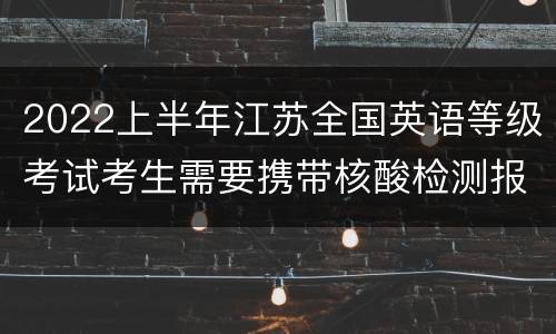 2022上半年江苏全国英语等级考试考生需要携带核酸检测报告