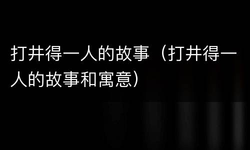 打井得一人的故事（打井得一人的故事和寓意）