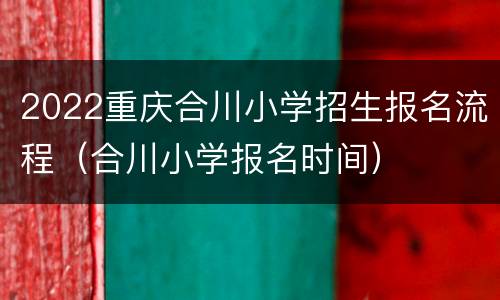 2022重庆合川小学招生报名流程（合川小学报名时间）