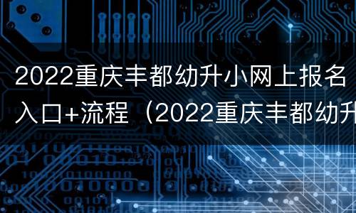2022重庆丰都幼升小网上报名入口+流程（2022重庆丰都幼升小网上报名入口 流程图）