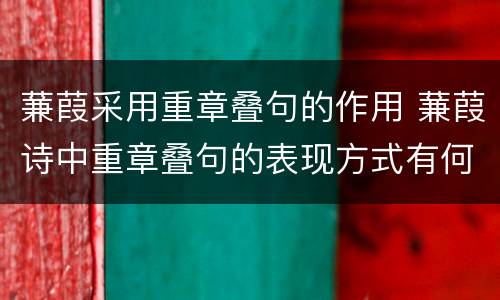 蒹葭采用重章叠句的作用 蒹葭诗中重章叠句的表现方式有何作用?