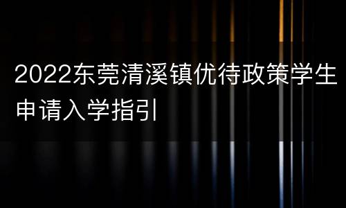 2022东莞清溪镇优待政策学生申请入学指引