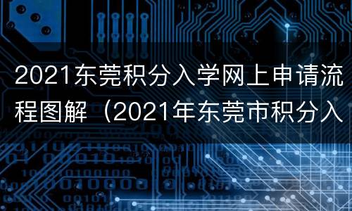 2021东莞积分入学网上申请流程图解（2021年东莞市积分入学申请表）