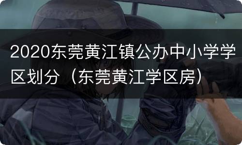 2020东莞黄江镇公办中小学学区划分（东莞黄江学区房）