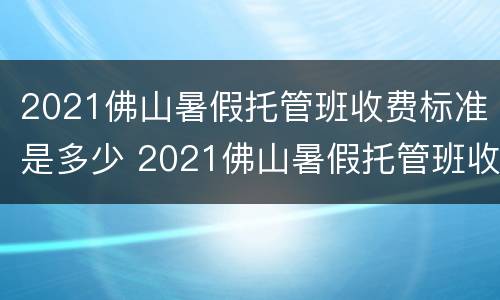 2021佛山暑假托管班收费标准是多少 2021佛山暑假托管班收费标准是多少呢
