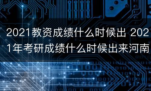 2021教资成绩什么时候出 2021年考研成绩什么时候出来河南