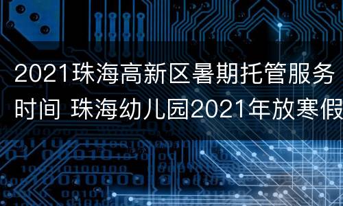 2021珠海高新区暑期托管服务时间 珠海幼儿园2021年放寒假时间