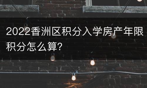 2022香洲区积分入学房产年限积分怎么算？