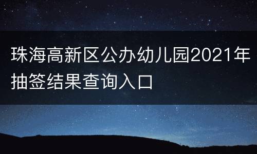 珠海高新区公办幼儿园2021年抽签结果查询入口