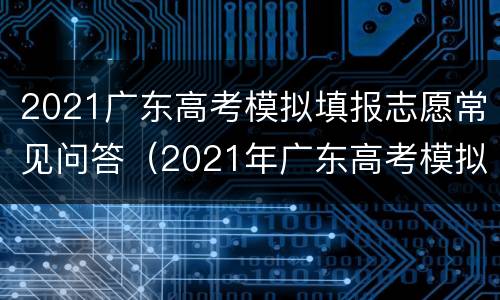 2021广东高考模拟填报志愿常见问答（2021年广东高考模拟志愿填报）