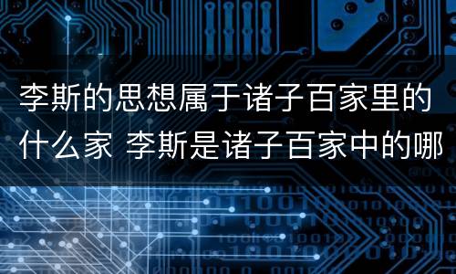 李斯的思想属于诸子百家里的什么家 李斯是诸子百家中的哪一家
