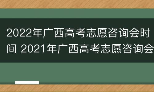 2022年广西高考志愿咨询会时间 2021年广西高考志愿咨询会
