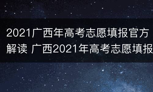 2021广西年高考志愿填报官方解读 广西2021年高考志愿填报官方解读来了