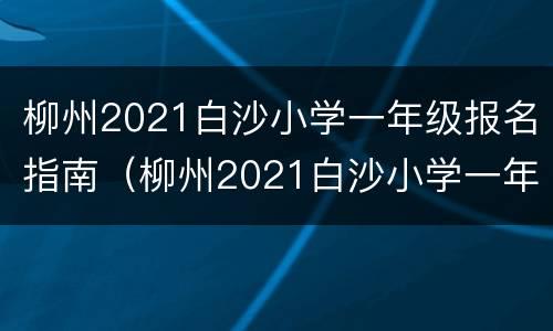 柳州2021白沙小学一年级报名指南（柳州2021白沙小学一年级报名指南图片）