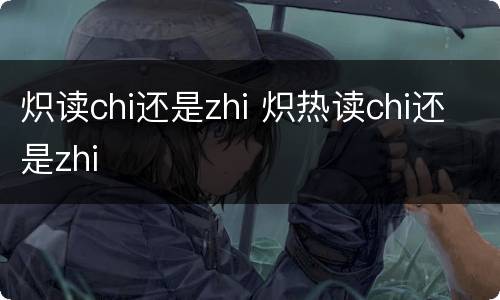 炽读chi还是zhi 炽热读chi还是zhi