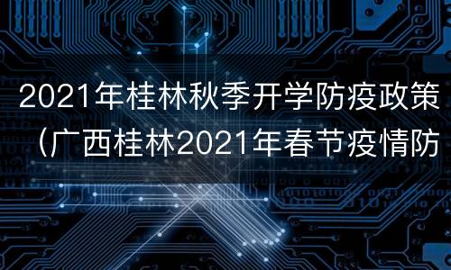 2021年桂林秋季开学防疫政策（广西桂林2021年春节疫情防控通知）